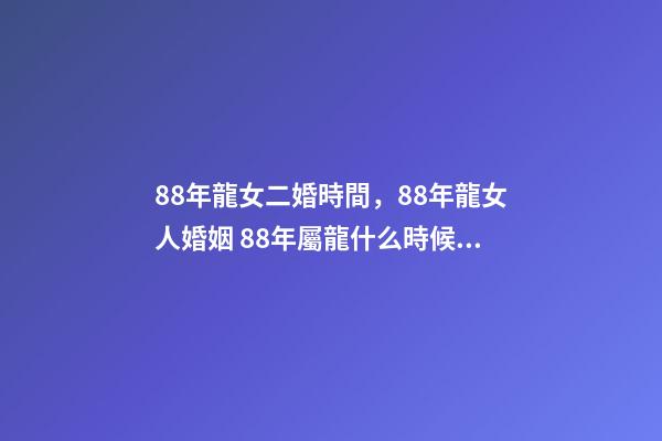 88年龍女二婚時間，88年龍女人婚姻 88年屬龍什么時候離婚-第1張-觀點-玄機派